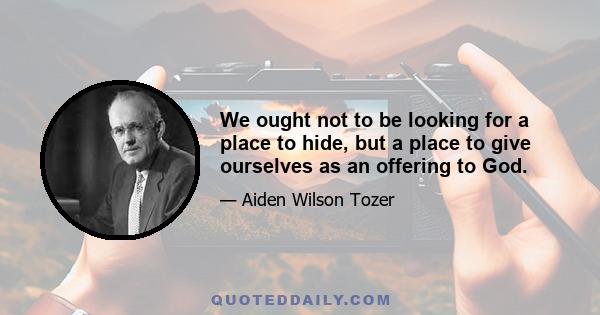 We ought not to be looking for a place to hide, but a place to give ourselves as an offering to God.