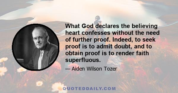 What God declares the believing heart confesses without the need of further proof. Indeed, to seek proof is to admit doubt, and to obtain proof is to render faith superfluous.