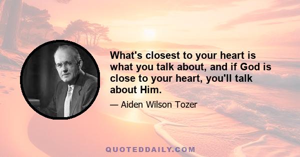 What's closest to your heart is what you talk about, and if God is close to your heart, you'll talk about Him.