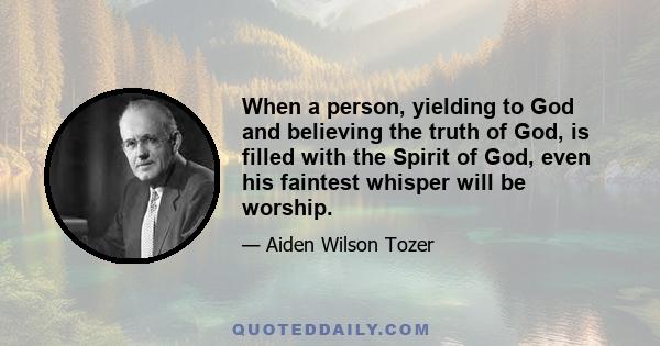 When a person, yielding to God and believing the truth of God, is filled with the Spirit of God, even his faintest whisper will be worship.