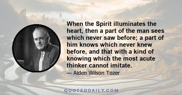 When the Spirit illuminates the heart, then a part of the man sees which never saw before; a part of him knows which never knew before, and that with a kind of knowing which the most acute thinker cannot imitate.