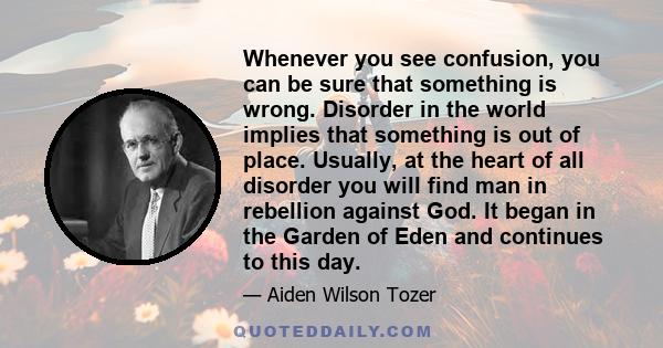 Whenever you see confusion, you can be sure that something is wrong. Disorder in the world implies that something is out of place. Usually, at the heart of all disorder you will find man in rebellion against God. It