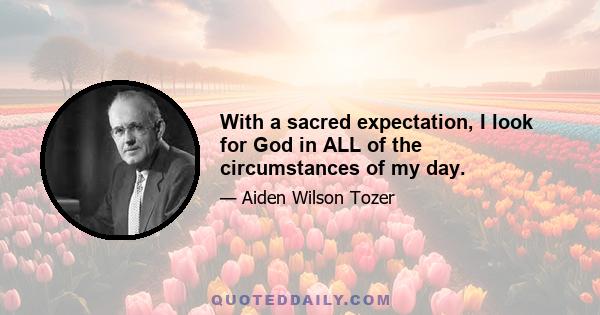 With a sacred expectation, I look for God in ALL of the circumstances of my day.