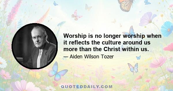 Worship is no longer worship when it reflects the culture around us more than the Christ within us.