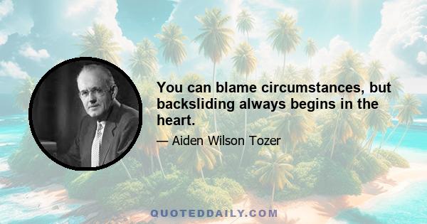 You can blame circumstances, but backsliding always begins in the heart.