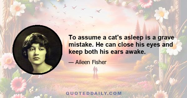 To assume a cat's asleep is a grave mistake. He can close his eyes and keep both his ears awake.