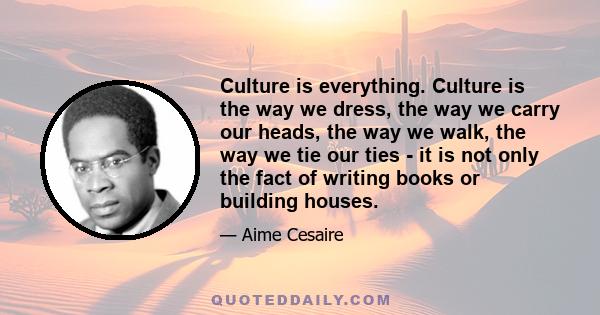 Culture is everything. Culture is the way we dress, the way we carry our heads, the way we walk, the way we tie our ties - it is not only the fact of writing books or building houses.