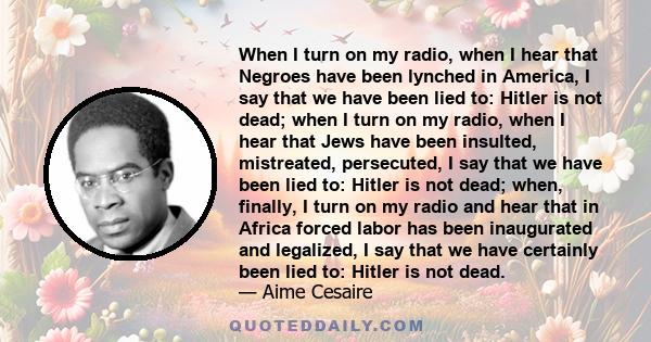 When I turn on my radio, when I hear that Negroes have been lynched in America, I say that we have been lied to: Hitler is not dead; when I turn on my radio, when I hear that Jews have been insulted, mistreated,