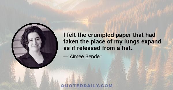 I felt the crumpled paper that had taken the place of my lungs expand as if released from a fist.