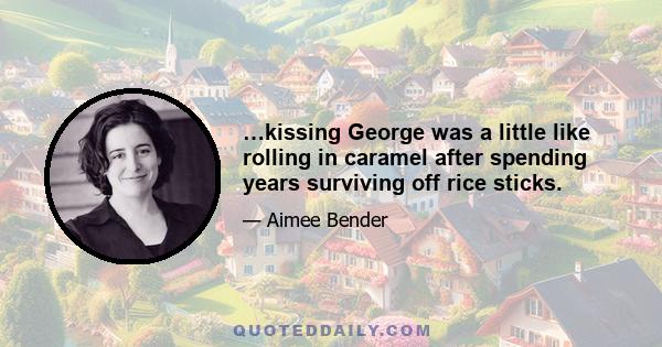 …kissing George was a little like rolling in caramel after spending years surviving off rice sticks.