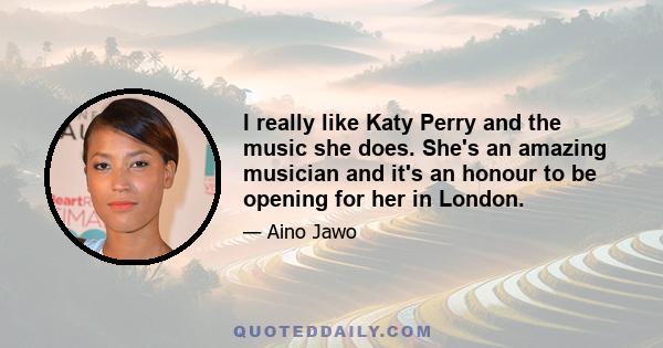 I really like Katy Perry and the music she does. She's an amazing musician and it's an honour to be opening for her in London.