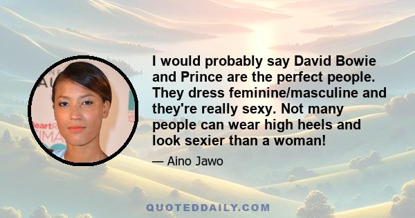 I would probably say David Bowie and Prince are the perfect people. They dress feminine/masculine and they're really sexy. Not many people can wear high heels and look sexier than a woman!