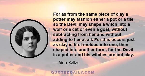 For as from the same piece of clay a potter may fashion either a pot or a tile, so the Devil may shape a witch into a wolf or a cat or even a goat, without subtracting from her and without adding to her at all. For this 