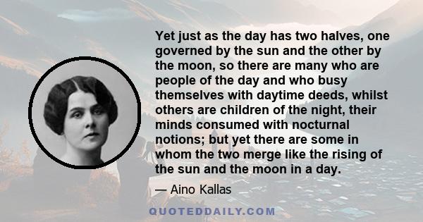 Yet just as the day has two halves, one governed by the sun and the other by the moon, so there are many who are people of the day and who busy themselves with daytime deeds, whilst others are children of the night,