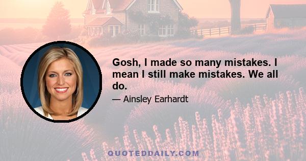Gosh, I made so many mistakes. I mean I still make mistakes. We all do.