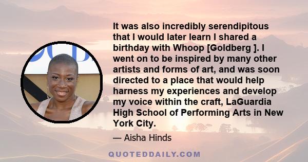 It was also incredibly serendipitous that I would later learn I shared a birthday with Whoop [Goldberg ]. I went on to be inspired by many other artists and forms of art, and was soon directed to a place that would help 