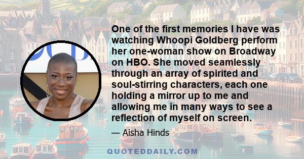 One of the first memories I have was watching Whoopi Goldberg perform her one-woman show on Broadway on HBO. She moved seamlessly through an array of spirited and soul-stirring characters, each one holding a mirror up