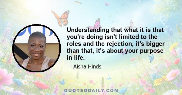 Understanding that what it is that you're doing isn't limited to the roles and the rejection, it's bigger than that, it's about your purpose in life.