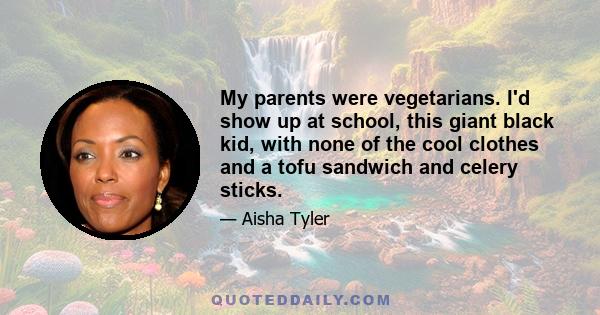 My parents were vegetarians. I'd show up at school, this giant black kid, with none of the cool clothes and a tofu sandwich and celery sticks.