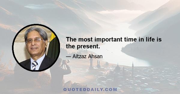 The most important time in life is the present.