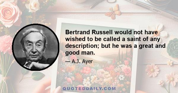 Bertrand Russell would not have wished to be called a saint of any description; but he was a great and good man.