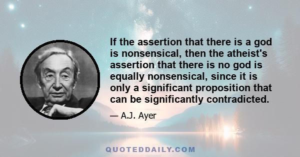 If the assertion that there is a god is nonsensical, then the atheist's assertion that there is no god is equally nonsensical, since it is only a significant proposition that can be significantly contradicted.