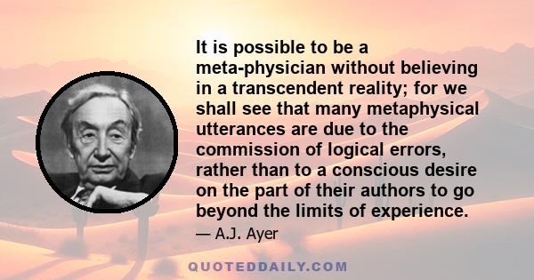 It is possible to be a meta-physician without believing in a transcendent reality; for we shall see that many metaphysical utterances are due to the commission of logical errors, rather than to a conscious desire on the 