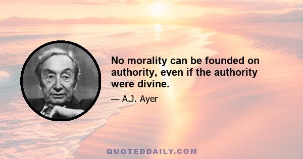 No morality can be founded on authority, even if the authority were divine.