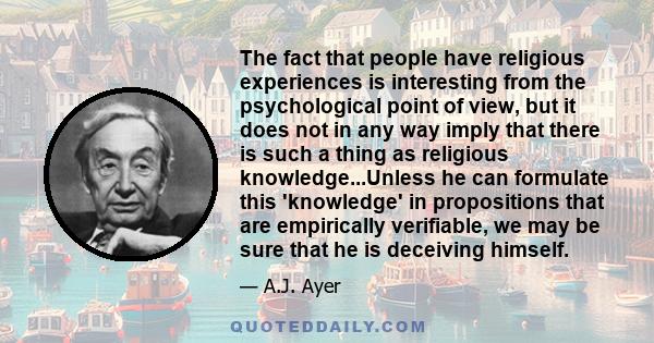 The fact that people have religious experiences is interesting from the psychological point of view, but it does not in any way imply that there is such a thing as religious knowledge...Unless he can formulate this