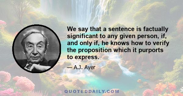 We say that a sentence is factually significant to any given person, if, and only if, he knows how to verify the proposition which it purports to express.