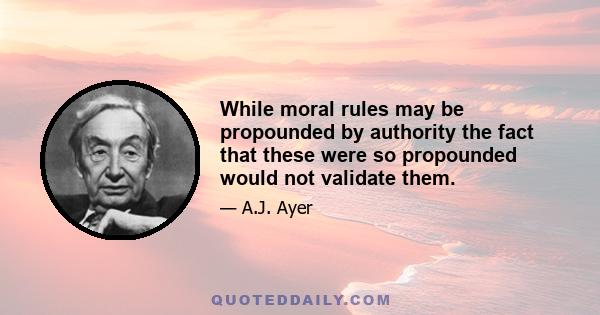 While moral rules may be propounded by authority the fact that these were so propounded would not validate them.