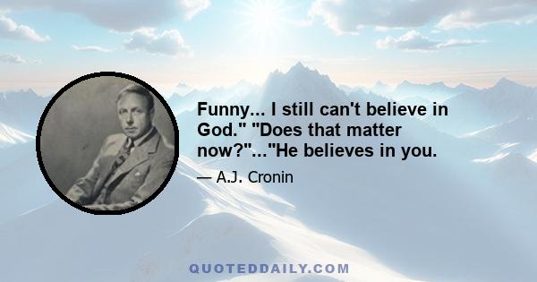 Funny... I still can't believe in God. Does that matter now?...He believes in you.