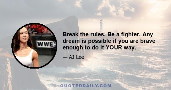 Break the rules. Be a fighter. Any dream is possible if you are brave enough to do it YOUR way.