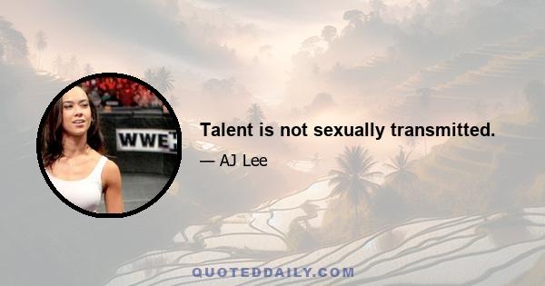 Talent is not sexually transmitted.