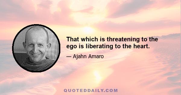 That which is threatening to the ego is liberating to the heart.