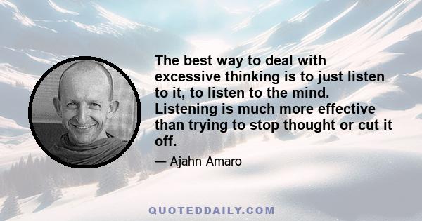 The best way to deal with excessive thinking is to just listen to it, to listen to the mind. Listening is much more effective than trying to stop thought or cut it off.