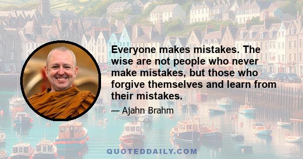 Everyone makes mistakes. The wise are not people who never make mistakes, but those who forgive themselves and learn from their mistakes.