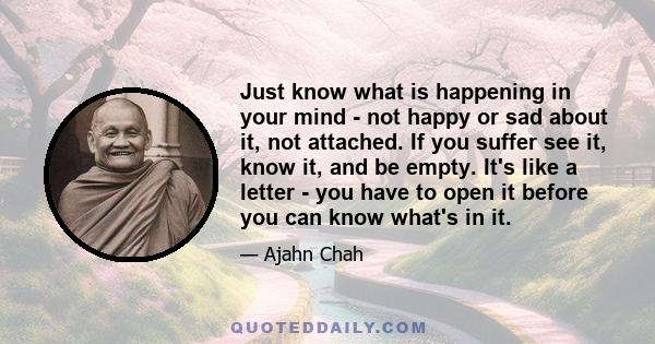 Just know what is happening in your mind - not happy or sad about it, not attached. If you suffer see it, know it, and be empty. It's like a letter - you have to open it before you can know what's in it.