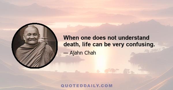 When one does not understand death, life can be very confusing.