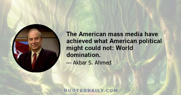 The American mass media have achieved what American political might could not: World domination.