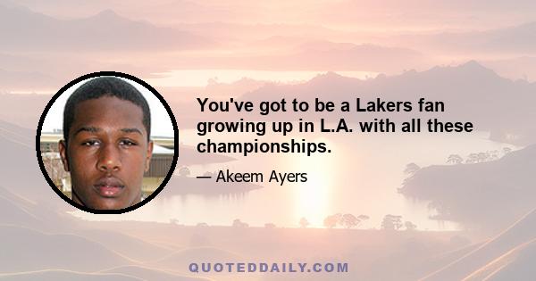 You've got to be a Lakers fan growing up in L.A. with all these championships.