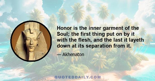 Honor is the inner garment of the Soul; the first thing put on by it with the flesh, and the last it layeth down at its separation from it.