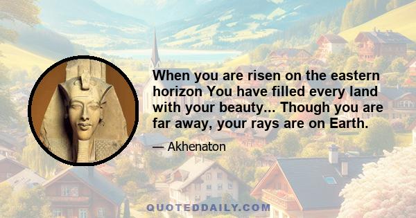 When you are risen on the eastern horizon You have filled every land with your beauty... Though you are far away, your rays are on Earth.