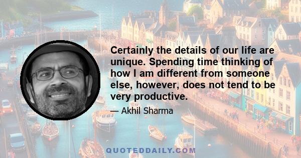 Certainly the details of our life are unique. Spending time thinking of how I am different from someone else, however, does not tend to be very productive.