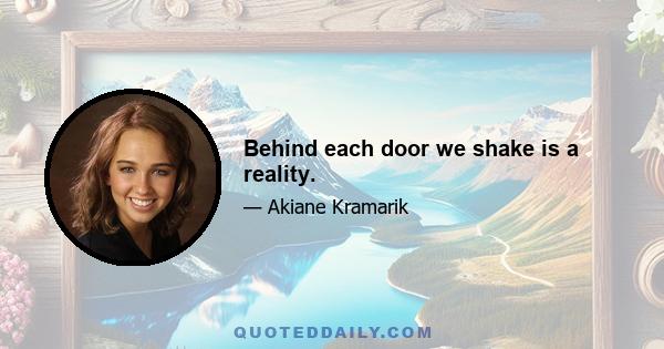 Behind each door we shake is a reality.