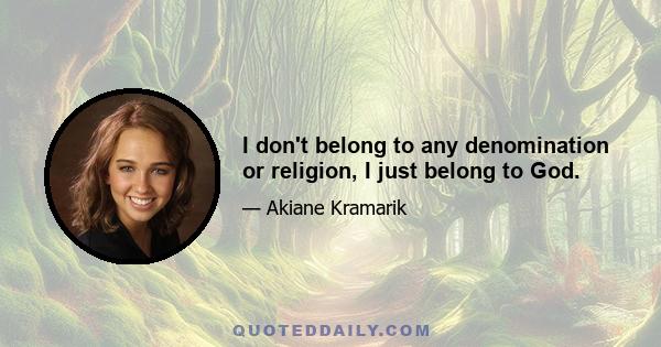 I don't belong to any denomination or religion, I just belong to God.