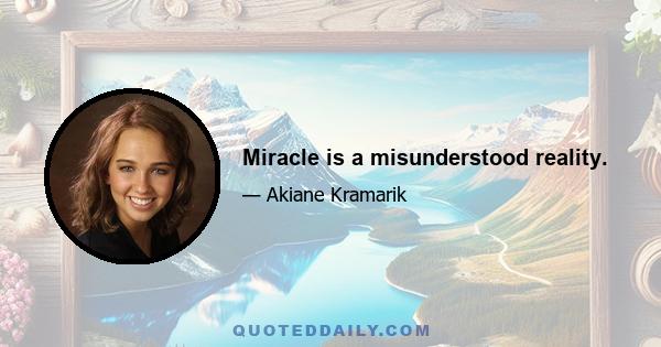 Miracle is a misunderstood reality.