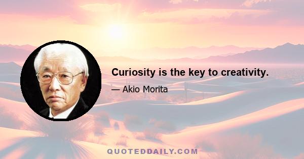 Curiosity is the key to creativity.