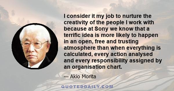 I consider it my job to nurture the creativity of the people I work with because at Sony we know that a terrific idea is more likely to happen in an open, free and trusting atmosphere than when everything is calculated, 