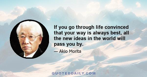 If you go through life convinced that your way is always best, all the new ideas in the world will pass you by.